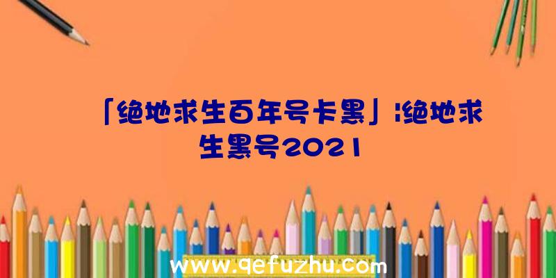 「绝地求生百年号卡黑」|绝地求生黑号2021